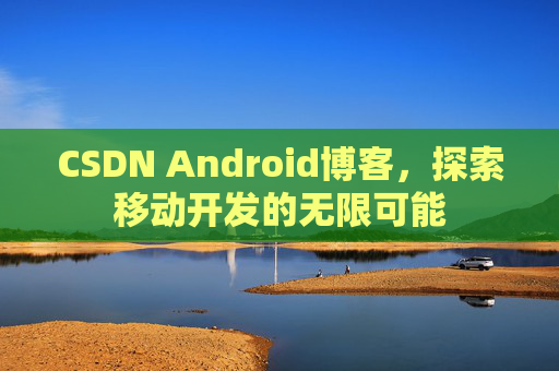CSDN Android博客,探索移动开发的无限可能