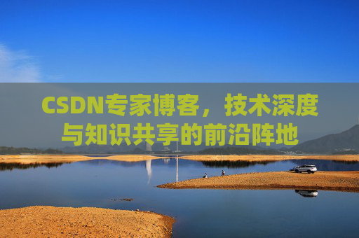 CSDN专家博客,技术深度与知识共享的前沿阵地